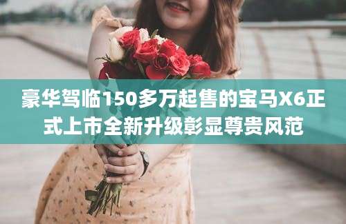 豪华驾临150多万起售的宝马X6正式上市全新升级彰显尊贵风范