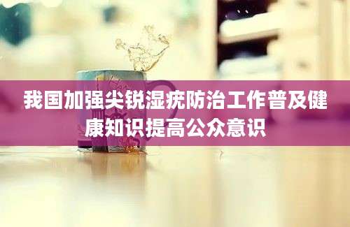 我国加强尖锐湿疣防治工作普及健康知识提高公众意识