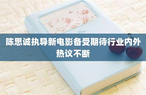 陈思诚执导新电影备受期待行业内外热议不断