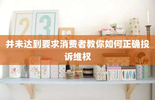 并未达到要求消费者教你如何正确投诉维权