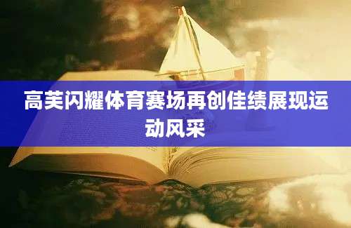 高芙闪耀体育赛场再创佳绩展现运动风采