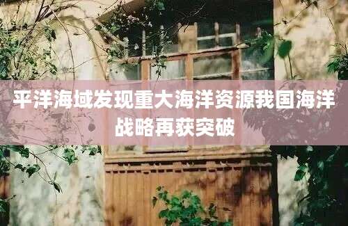 平洋海域发现重大海洋资源我国海洋战略再获突破