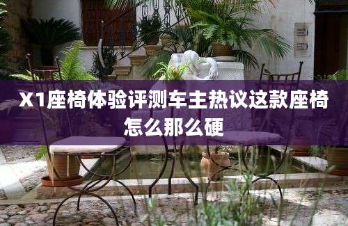 X1座椅体验评测车主热议这款座椅怎么那么硬