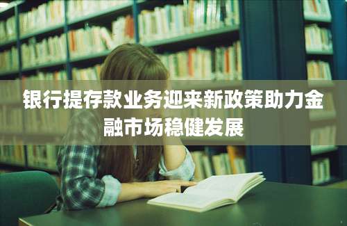 银行提存款业务迎来新政策助力金融市场稳健发展