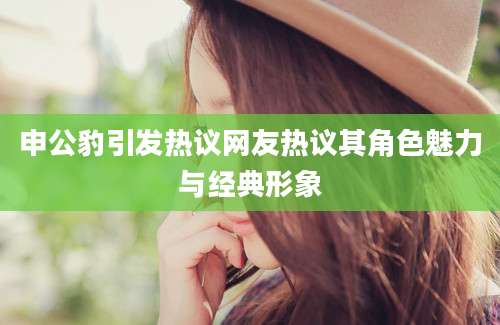 申公豹引发热议网友热议其角色魅力与经典形象