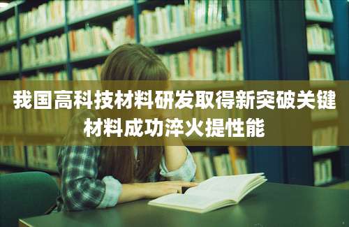 我国高科技材料研发取得新突破关键材料成功淬火提性能