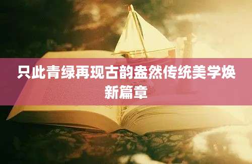 只此青绿再现古韵盎然传统美学焕新篇章