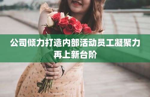 公司倾力打造内部活动员工凝聚力再上新台阶