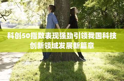 科创50指数表现强劲引领我国科技创新领域发展新篇章