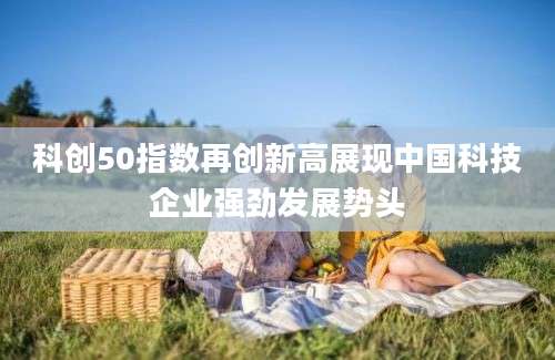 科创50指数再创新高展现中国科技企业强劲发展势头