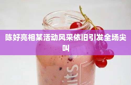 陈好亮相某活动风采依旧引发全场尖叫
