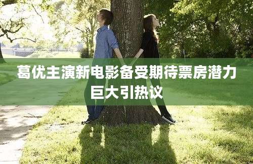 葛优主演新电影备受期待票房潜力巨大引热议