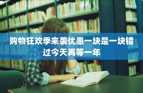 购物狂欢季来袭优惠一块是一块错过今天再等一年