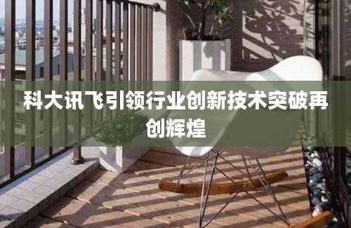 科大讯飞引领行业创新技术突破再创辉煌