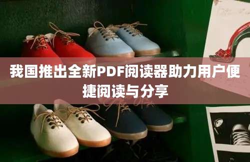 我国推出全新PDF阅读器助力用户便捷阅读与分享