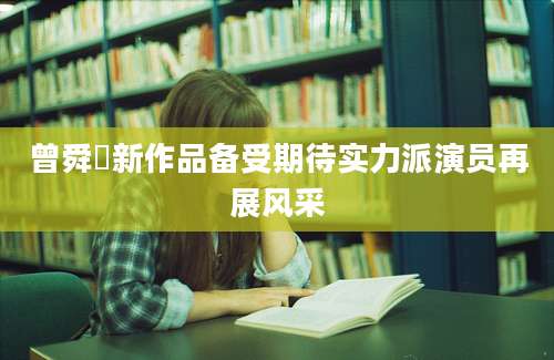 曾舜晞新作品备受期待实力派演员再展风采