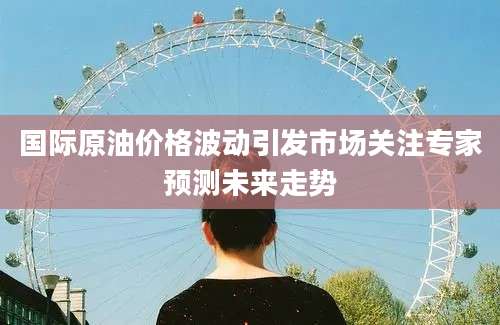 国际原油价格波动引发市场关注专家预测未来走势