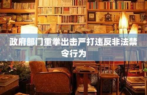 政府部门重拳出击严打违反非法禁令行为