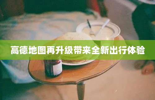 高德地图再升级带来全新出行体验