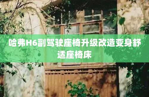 哈弗H6副驾驶座椅升级改造变身舒适座椅床