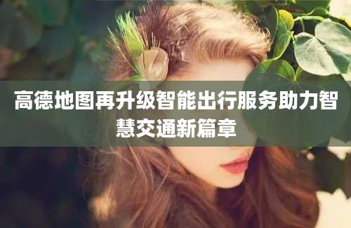 高德地图再升级智能出行服务助力智慧交通新篇章