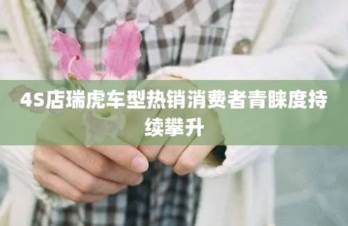 4S店瑞虎车型热销消费者青睐度持续攀升