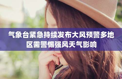 气象台紧急持续发布大风预警多地区需警惕强风天气影响