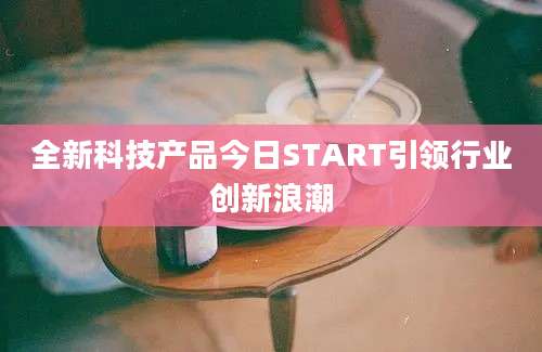 全新科技产品今日START引领行业创新浪潮