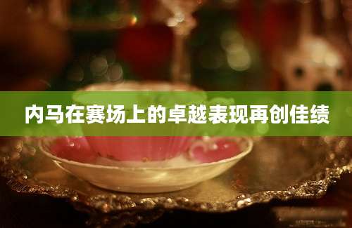 内马在赛场上的卓越表现再创佳绩