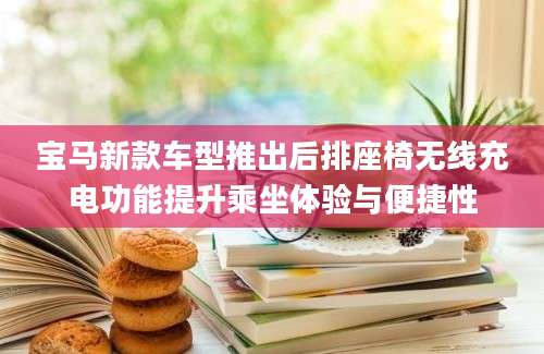 宝马新款车型推出后排座椅无线充电功能提升乘坐体验与便捷性