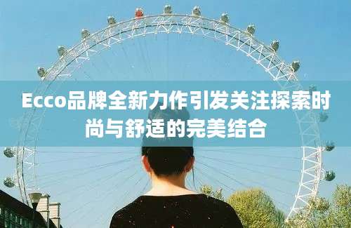 Ecco品牌全新力作引发关注探索时尚与舒适的完美结合
