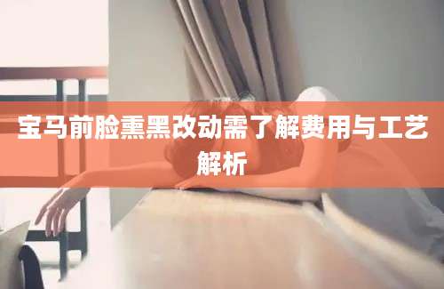 宝马前脸熏黑改动需了解费用与工艺解析