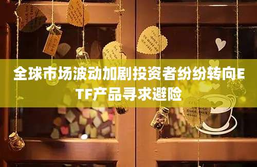 全球市场波动加剧投资者纷纷转向ETF产品寻求避险