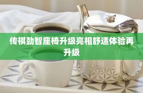 传祺劲智座椅升级亮相舒适体验再升级