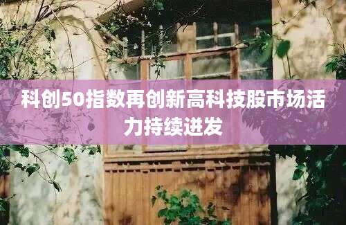 科创50指数再创新高科技股市场活力持续迸发