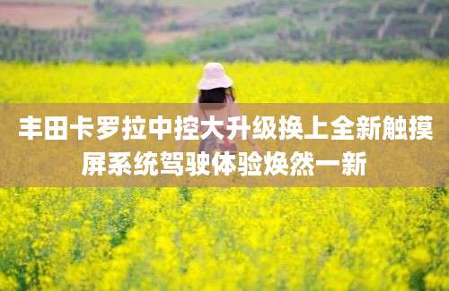 丰田卡罗拉中控大升级换上全新触摸屏系统驾驶体验焕然一新