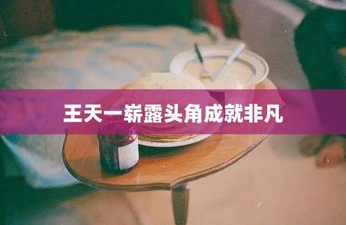 王天一崭露头角成就非凡