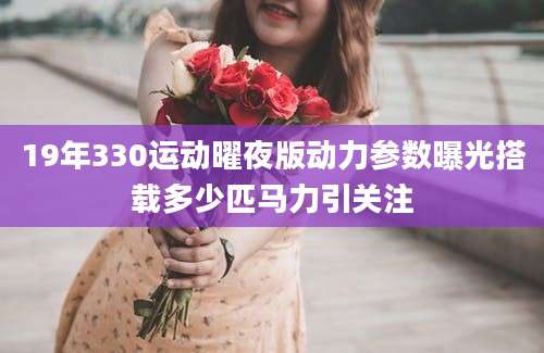 19年330运动曜夜版动力参数曝光搭载多少匹马力引关注