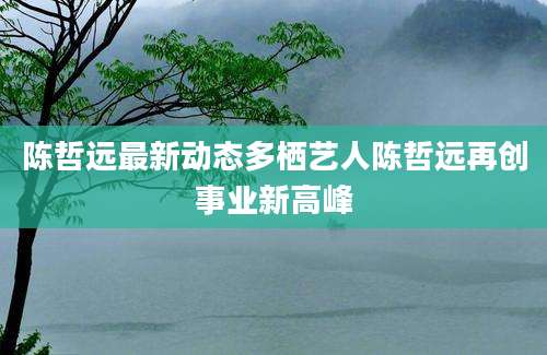 陈哲远最新动态多栖艺人陈哲远再创事业新高峰