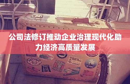 公司法修订推动企业治理现代化助力经济高质量发展