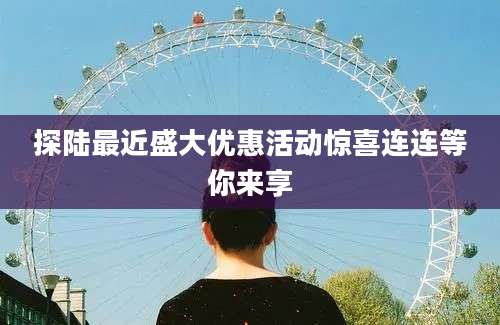 探陆最近盛大优惠活动惊喜连连等你来享