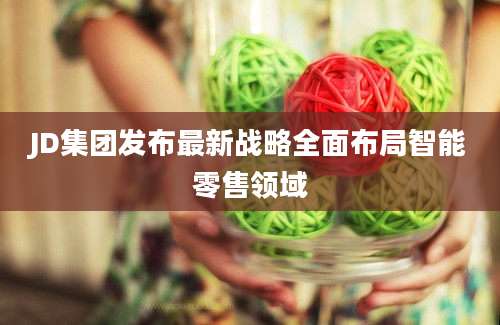 JD集团发布最新战略全面布局智能零售领域