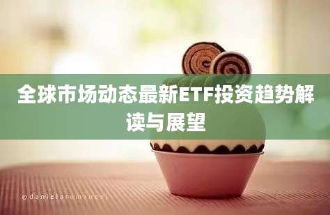 全球市场动态最新ETF投资趋势解读与展望