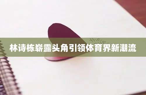 林诗栋崭露头角引领体育界新潮流