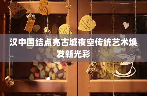 汉中国结点亮古城夜空传统艺术焕发新光彩