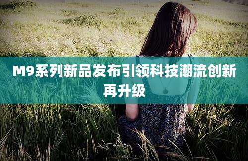 M9系列新品发布引领科技潮流创新再升级