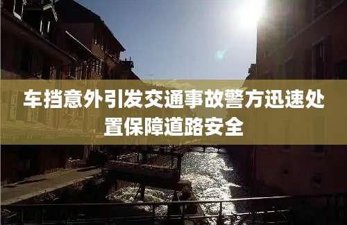 车挡意外引发交通事故警方迅速处置保障道路安全