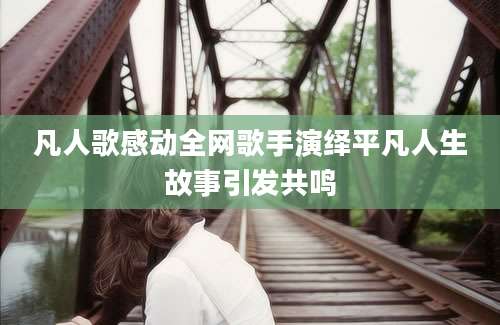 凡人歌感动全网歌手演绎平凡人生故事引发共鸣