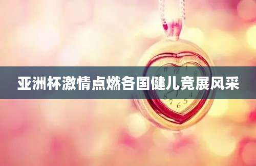 亚洲杯激情点燃各国健儿竞展风采