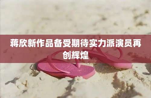 蒋欣新作品备受期待实力派演员再创辉煌